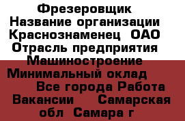 Фрезеровщик › Название организации ­ Краснознаменец, ОАО › Отрасль предприятия ­ Машиностроение › Минимальный оклад ­ 40 000 - Все города Работа » Вакансии   . Самарская обл.,Самара г.